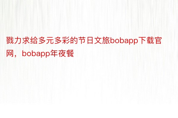 戮力求给多元多彩的节日文旅bobapp下载官网，bobapp年夜餐